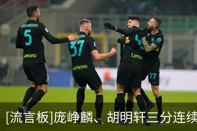 [流言板]庞峥麟、胡明轩三分连续打铁，中国男篮三分7中1仅领先2分